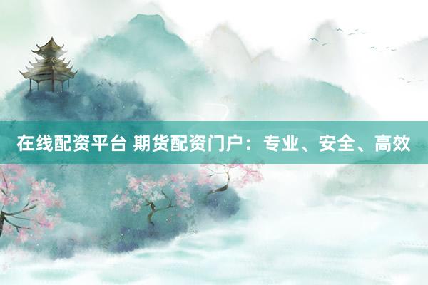 在线配资平台 期货配资门户：专业、安全、高效