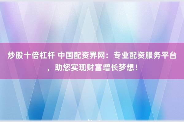 炒股十倍杠杆 中国配资界网：专业配资服务平台，助您实现财富增长梦想！