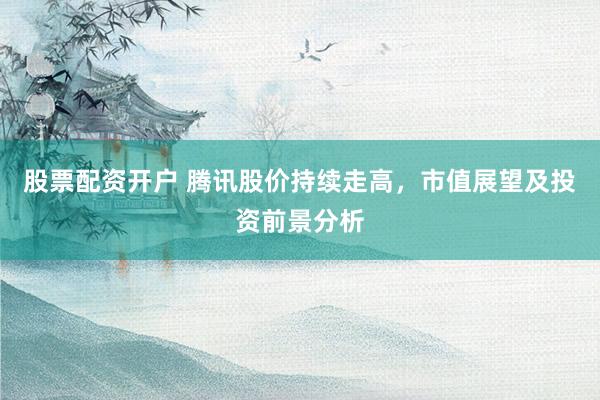 股票配资开户 腾讯股价持续走高,市值展望及投资前景分析