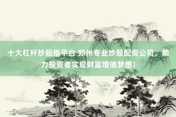 十大杠杆炒股指平台 郑州专业炒股配资公司,助力投资者实现财富增值梦想!