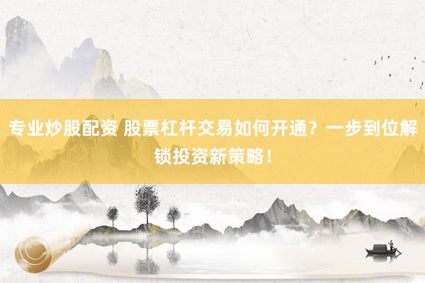 专业炒股配资 股票杠杆交易如何开通？一步到位解锁投资新策略！