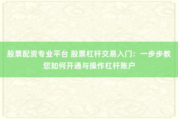 股票配资专业平台 股票杠杆交易入门：一步步教您如何开通与操作杠杆账户