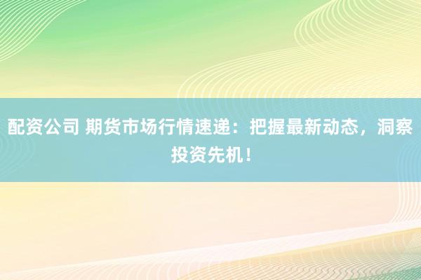 配资公司 期货市场行情速递：把握最新动态，洞察投资先机！