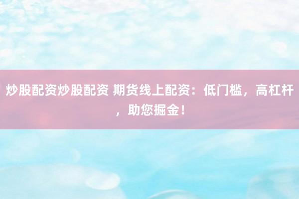 炒股配资炒股配资 期货线上配资：低门槛，高杠杆，助您掘金！