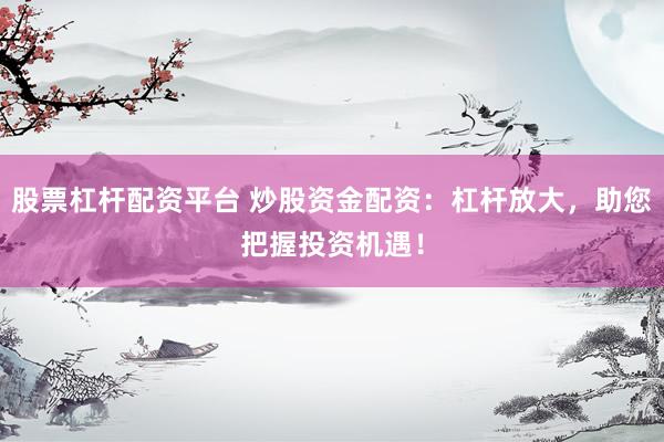 股票杠杆配资平台 炒股资金配资:杠杆放大,助您把握投资机遇!