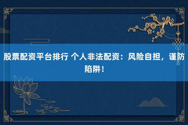 股票配资平台排行 个人非法配资：风险自担，谨防陷阱！