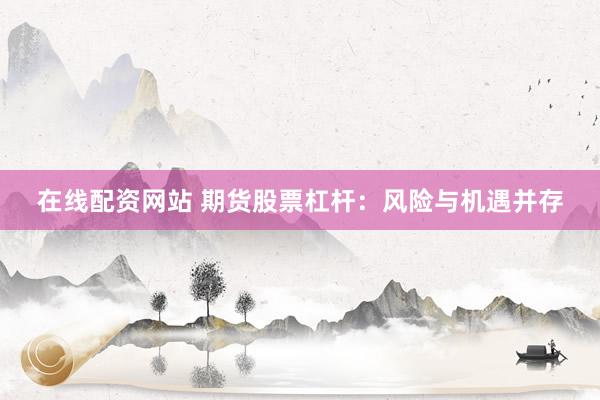 在线配资网站 期货股票杠杆：风险与机遇并存