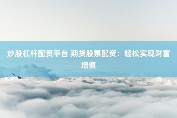 炒股杠杆配资平台 期货股票配资：轻松实现财富增值