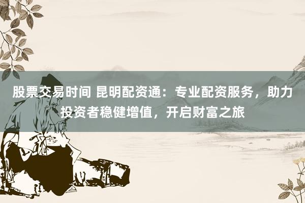 股票交易时间 昆明配资通:专业配资服务,助力投资者稳健增值,开启财富之旅