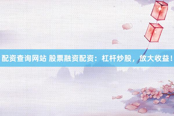 配资查询网站 股票融资配资：杠杆炒股，放大收益！