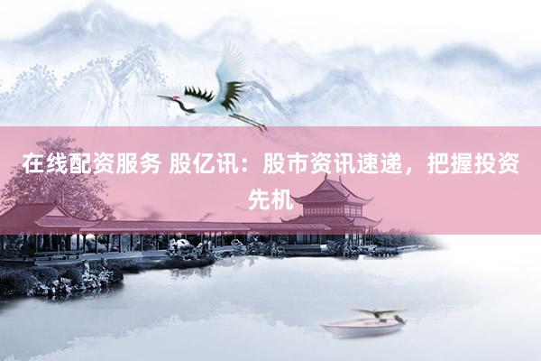 在线配资服务 股亿讯：股市资讯速递，把握投资先机