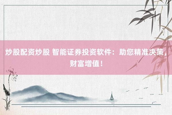 炒股配资炒股 智能证券投资软件：助您精准决策，财富增值！