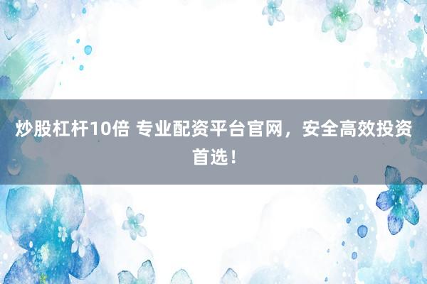 炒股杠杆10倍 专业配资平台官网，安全高效投资首选！