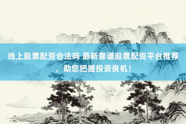 线上股票配资合法吗 最新靠谱股票配资平台推荐，助您把握投资良机！