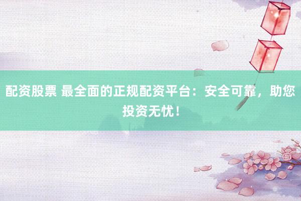 配资股票 最全面的正规配资平台：安全可靠，助您投资无忧！