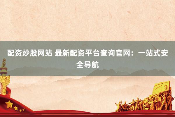 配资炒股网站 最新配资平台查询官网:一站式安全导航