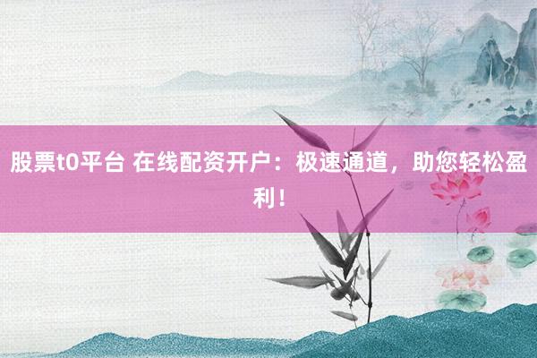 股票t0平台 在线配资开户：极速通道，助您轻松盈利！