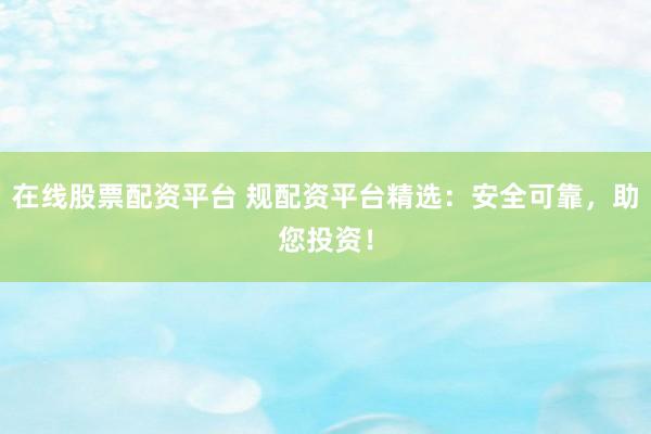 在线股票配资平台 规配资平台精选：安全可靠，助您投资！