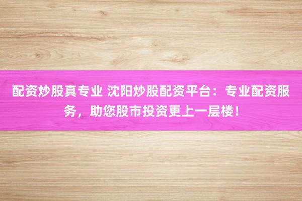 配资炒股真专业 沈阳炒股配资平台：专业配资服务，助您股市投资更上一层楼！