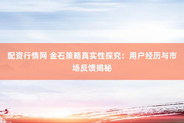 配资行情网 金石策略真实性探究：用户经历与市场反馈揭秘