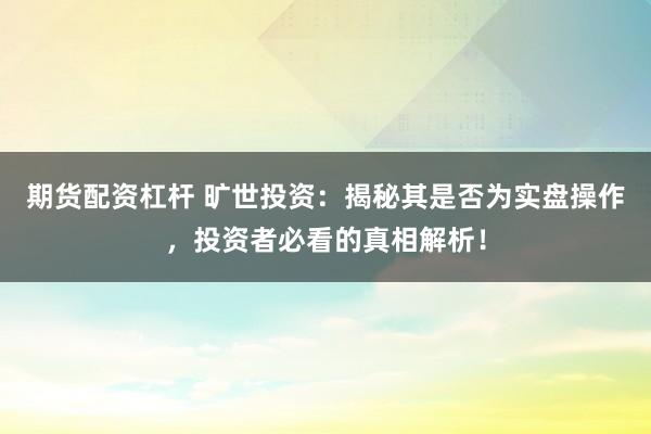 期货配资杠杆 旷世投资：揭秘其是否为实盘操作，投资者必看的真相解析！