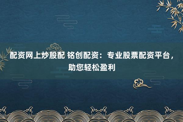 配资网上炒股配 铭创配资：专业股票配资平台，助您轻松盈利