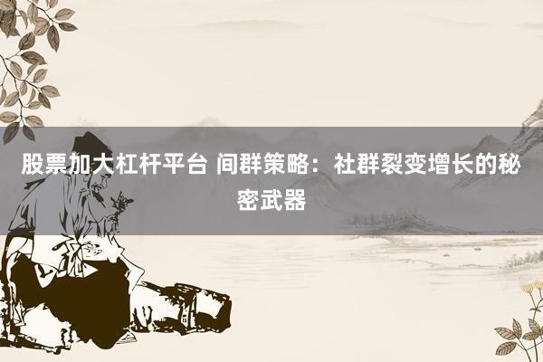 股票加大杠杆平台 间群策略：社群裂变增长的秘密武器