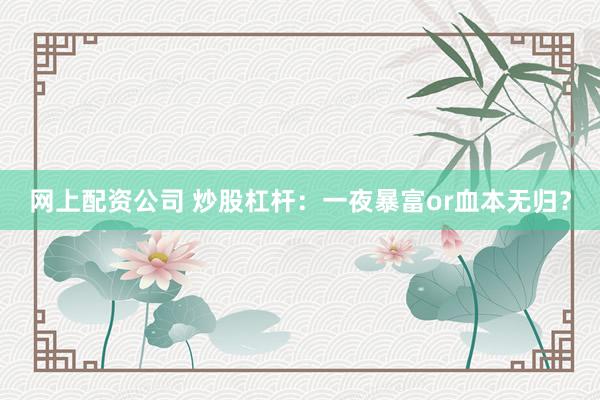 网上配资公司 炒股杠杆：一夜暴富or血本无归？