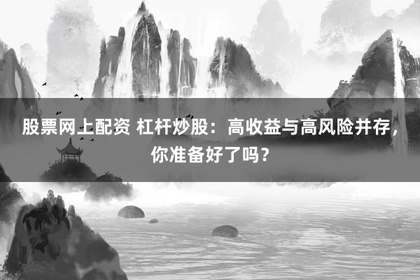股票网上配资 杠杆炒股：高收益与高风险并存，你准备好了吗？