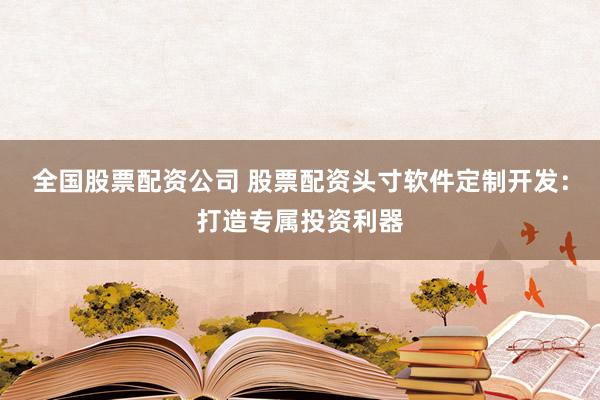 全国股票配资公司 股票配资头寸软件定制开发：打造专属投资利器