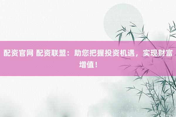 配资官网 配资联盟：助您把握投资机遇，实现财富增值！