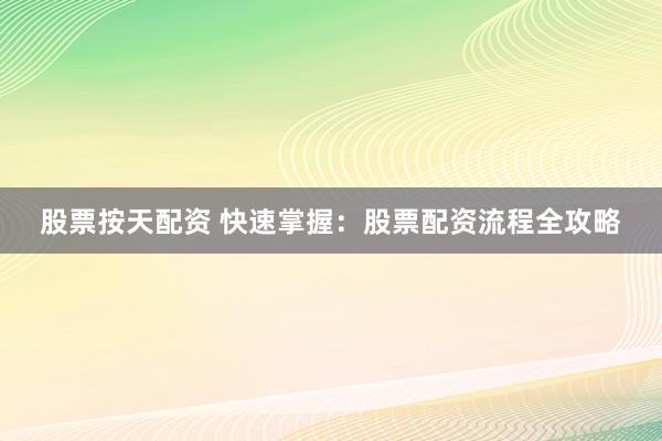 股票按天配资 快速掌握：股票配资流程全攻略