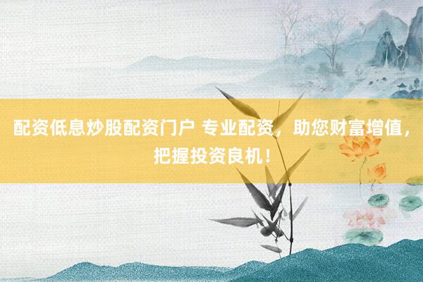 配资低息炒股配资门户 专业配资,助您财富增值,把握投资良机!