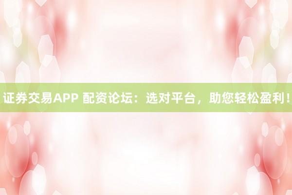 证券交易APP 配资论坛：选对平台，助您轻松盈利！