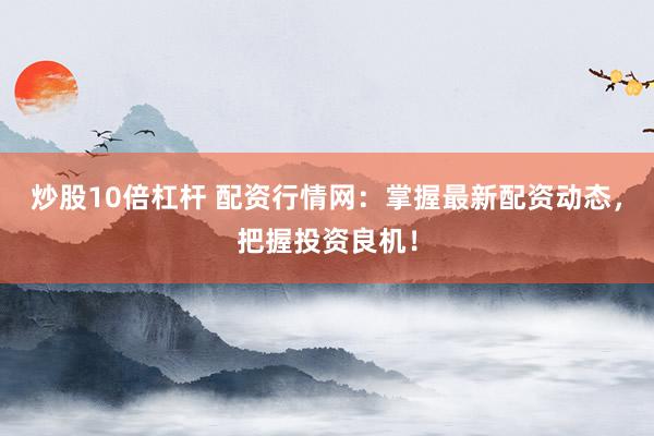 炒股10倍杠杆 配资行情网:掌握最新配资动态,把握投资良机!