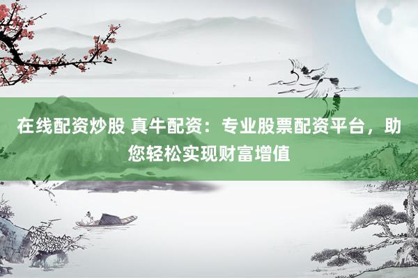 在线配资炒股 真牛配资：专业股票配资平台，助您轻松实现财富增值