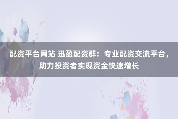 配资平台网站 迅盈配资群：专业配资交流平台，助力投资者实现资金快速增长