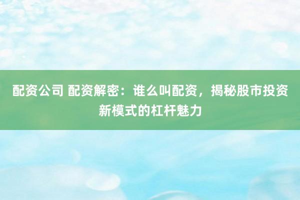 配资公司 配资解密：谁么叫配资，揭秘股市投资新模式的杠杆魅力