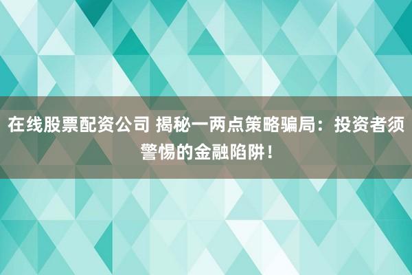 在线股票配资公司 揭秘一两点策略骗局：投资者须警惕的金融陷阱！