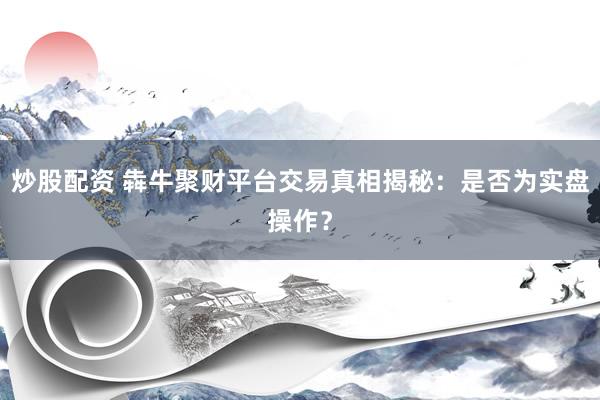 炒股配资 犇牛聚财平台交易真相揭秘：是否为实盘操作？