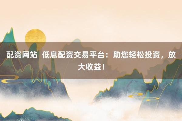 配资网站 低息配资交易平台:助您轻松投资,放大收益!