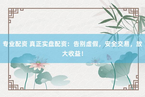专业配资 真正实盘配资：告别虚假，安全交易，放大收益！