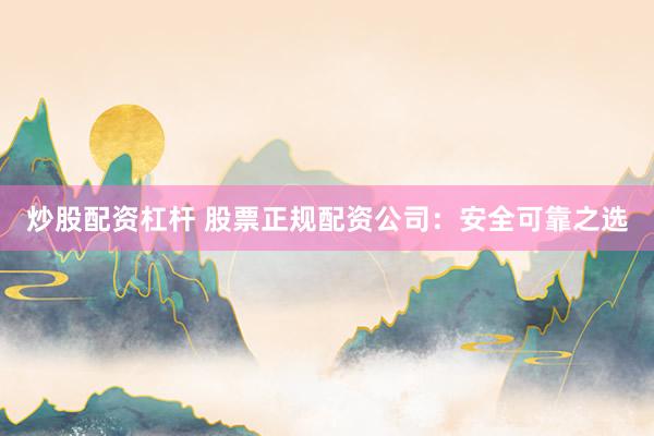 炒股配资杠杆 股票正规配资公司：安全可靠之选