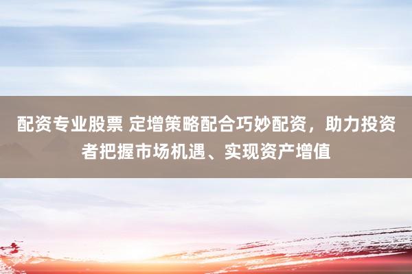 配资专业股票 定增策略配合巧妙配资，助力投资者把握市场机遇、实现资产增值
