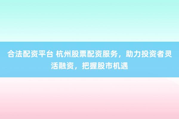 合法配资平台 杭州股票配资服务，助力投资者灵活融资，把握股市机遇