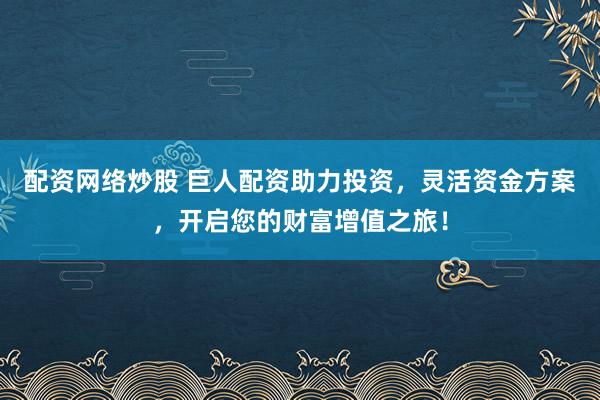 配资网络炒股 巨人配资助力投资，灵活资金方案，开启您的财富增值之旅！