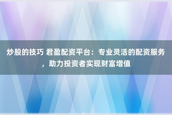 炒股的技巧 君盈配资平台：专业灵活的配资服务，助力投资者实现财富增值