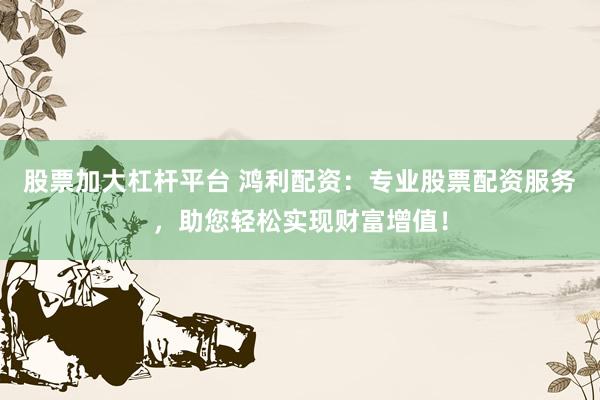 股票加大杠杆平台 鸿利配资：专业股票配资服务，助您轻松实现财富增值！