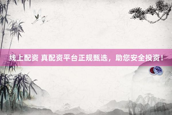 线上配资 真配资平台正规甄选，助您安全投资！