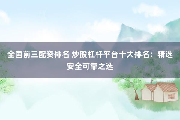 全国前三配资排名 炒股杠杆平台十大排名:精选安全可靠之选